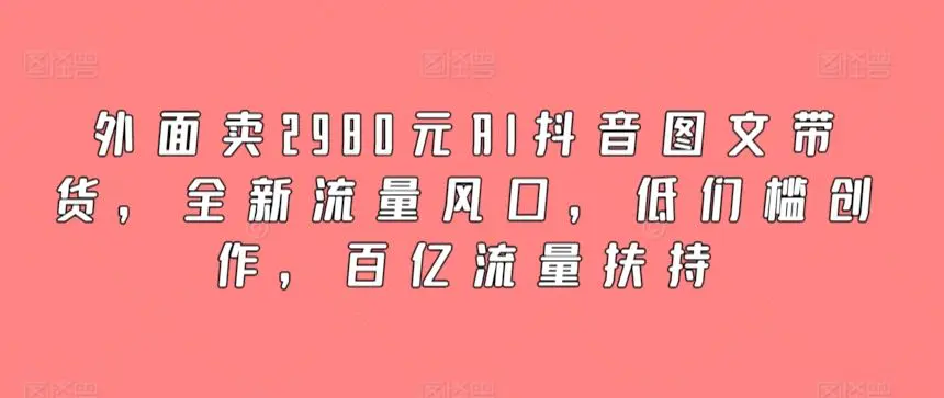 外面卖2980元AI抖音图文带货，全新流量风口，低们槛创作，百亿流量扶持插图