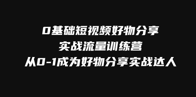 图片[1]-（7792期）0基础短视频好物分享实战流量训练营，从0-1成为好物分享实战达人-